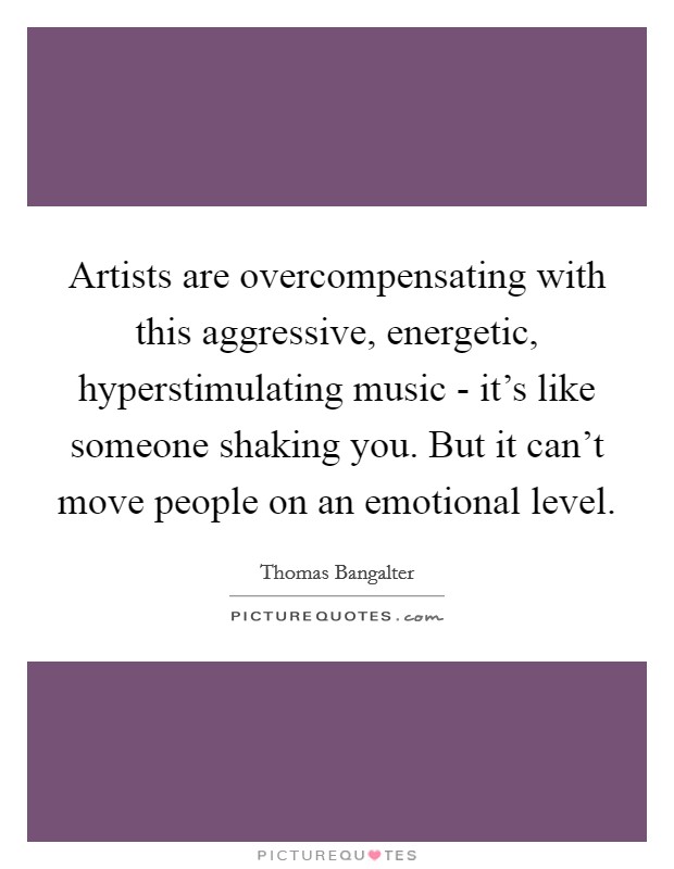 Artists are overcompensating with this aggressive, energetic, hyperstimulating music - it's like someone shaking you. But it can't move people on an emotional level. Picture Quote #1