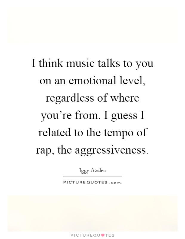I think music talks to you on an emotional level, regardless of where you're from. I guess I related to the tempo of rap, the aggressiveness. Picture Quote #1