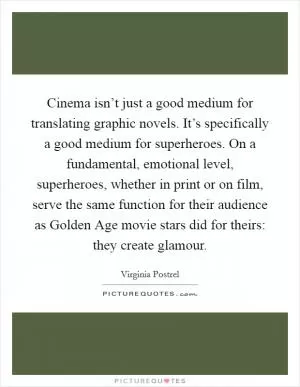 Cinema isn’t just a good medium for translating graphic novels. It’s specifically a good medium for superheroes. On a fundamental, emotional level, superheroes, whether in print or on film, serve the same function for their audience as Golden Age movie stars did for theirs: they create glamour Picture Quote #1