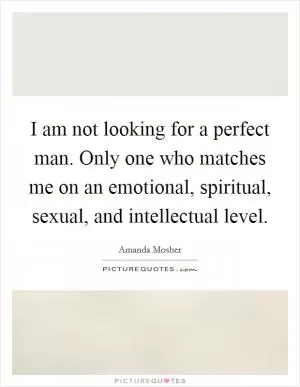 I am not looking for a perfect man. Only one who matches me on an emotional, spiritual, sexual, and intellectual level Picture Quote #1
