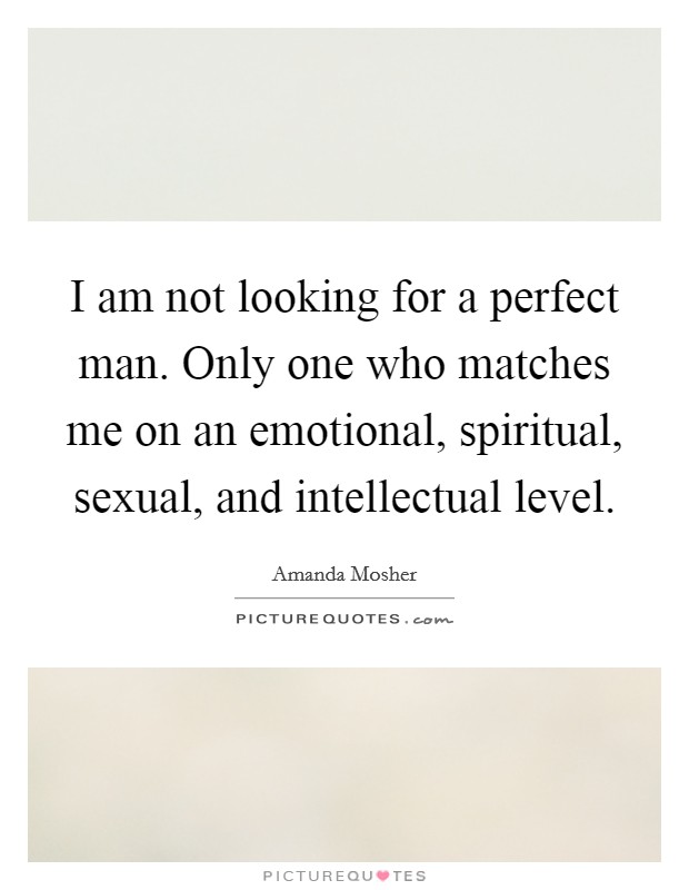 I am not looking for a perfect man. Only one who matches me on an emotional, spiritual, sexual, and intellectual level. Picture Quote #1