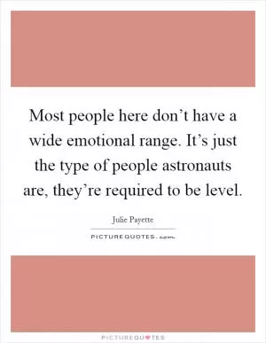 Most people here don’t have a wide emotional range. It’s just the type of people astronauts are, they’re required to be level Picture Quote #1