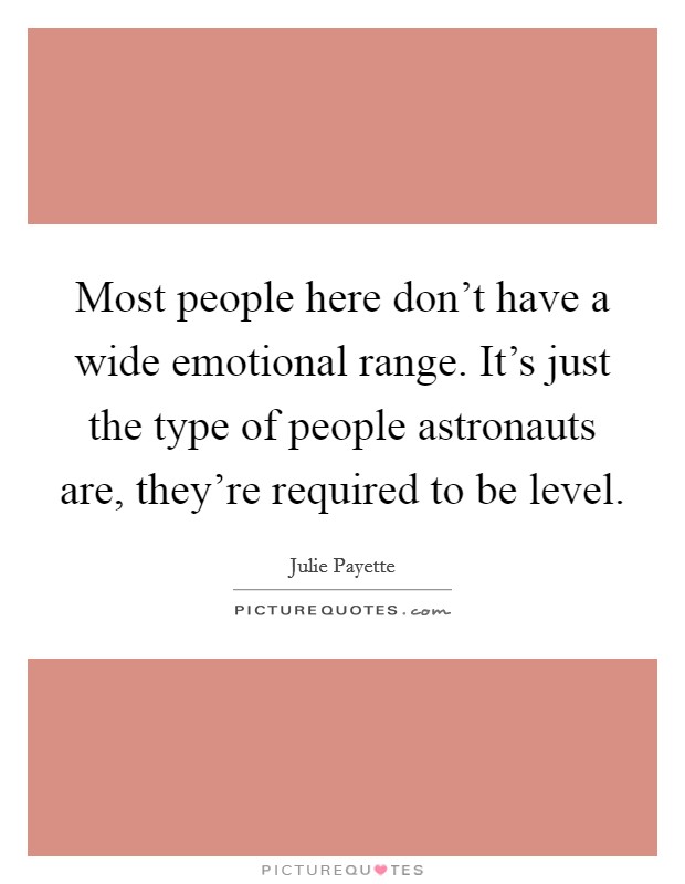 Most people here don't have a wide emotional range. It's just the type of people astronauts are, they're required to be level. Picture Quote #1