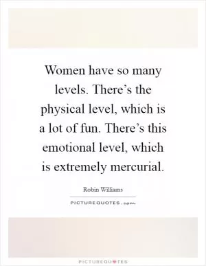 Women have so many levels. There’s the physical level, which is a lot of fun. There’s this emotional level, which is extremely mercurial Picture Quote #1