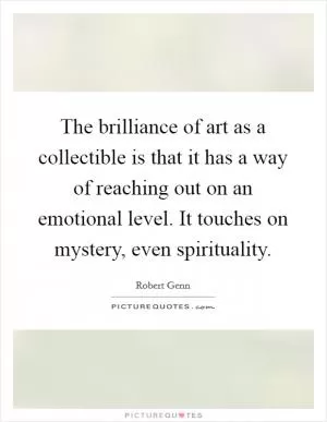 The brilliance of art as a collectible is that it has a way of reaching out on an emotional level. It touches on mystery, even spirituality Picture Quote #1