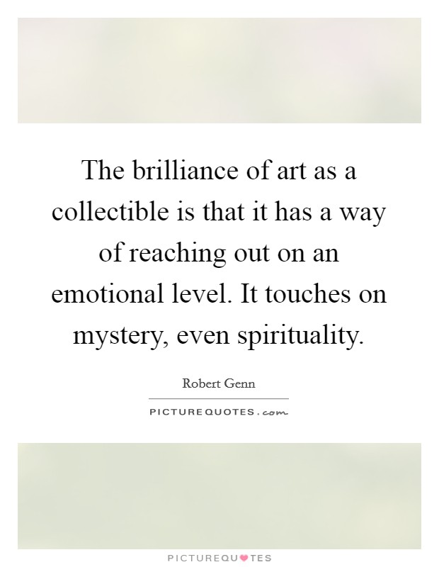 The brilliance of art as a collectible is that it has a way of reaching out on an emotional level. It touches on mystery, even spirituality. Picture Quote #1