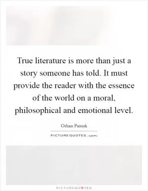 True literature is more than just a story someone has told. It must provide the reader with the essence of the world on a moral, philosophical and emotional level Picture Quote #1