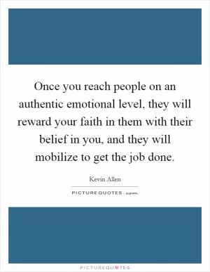 Once you reach people on an authentic emotional level, they will reward your faith in them with their belief in you, and they will mobilize to get the job done Picture Quote #1