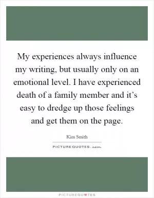 My experiences always influence my writing, but usually only on an emotional level. I have experienced death of a family member and it’s easy to dredge up those feelings and get them on the page Picture Quote #1
