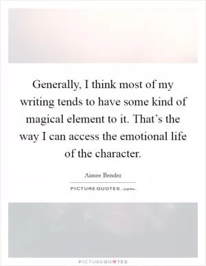 Generally, I think most of my writing tends to have some kind of magical element to it. That’s the way I can access the emotional life of the character Picture Quote #1