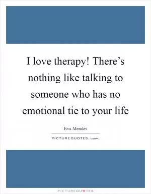 I love therapy! There’s nothing like talking to someone who has no emotional tie to your life Picture Quote #1