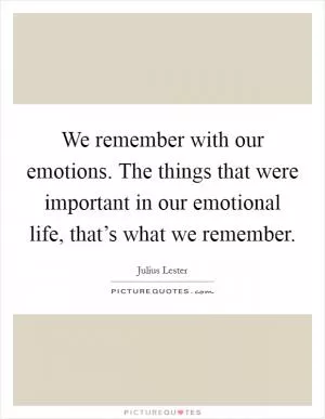 We remember with our emotions. The things that were important in our emotional life, that’s what we remember Picture Quote #1