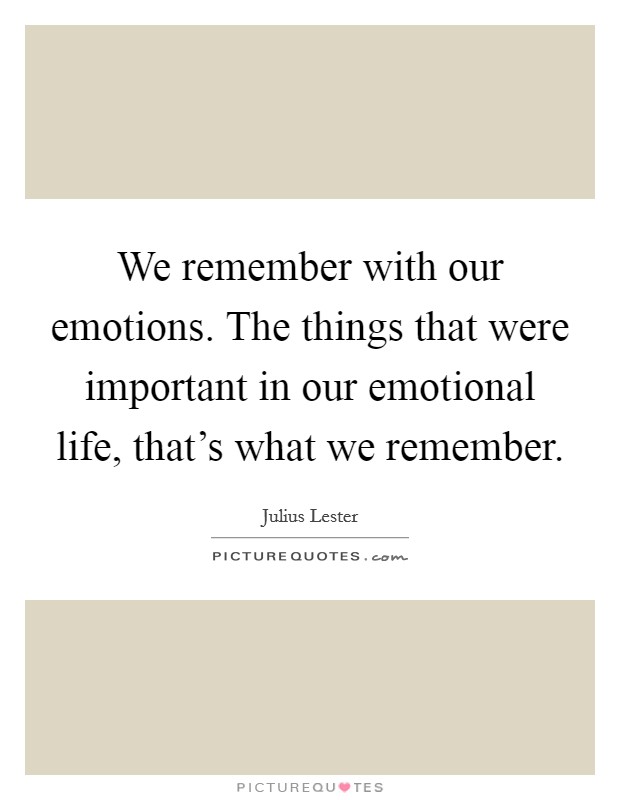 We remember with our emotions. The things that were important in our emotional life, that's what we remember. Picture Quote #1