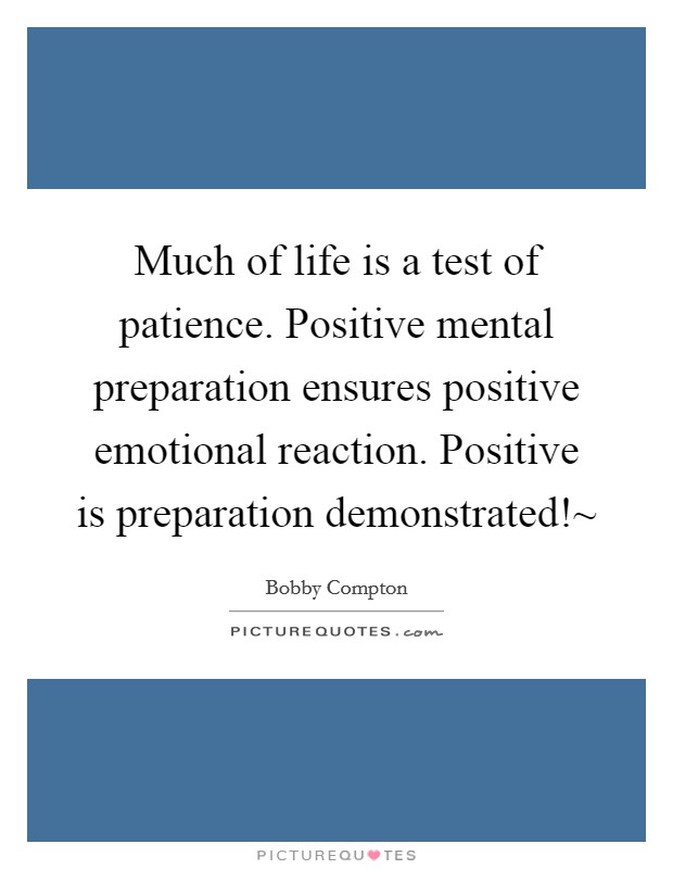Much of life is a test of patience. Positive mental preparation ensures positive emotional reaction. Positive is preparation demonstrated!~ Picture Quote #1