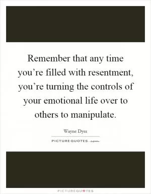 Remember that any time you’re filled with resentment, you’re turning the controls of your emotional life over to others to manipulate Picture Quote #1