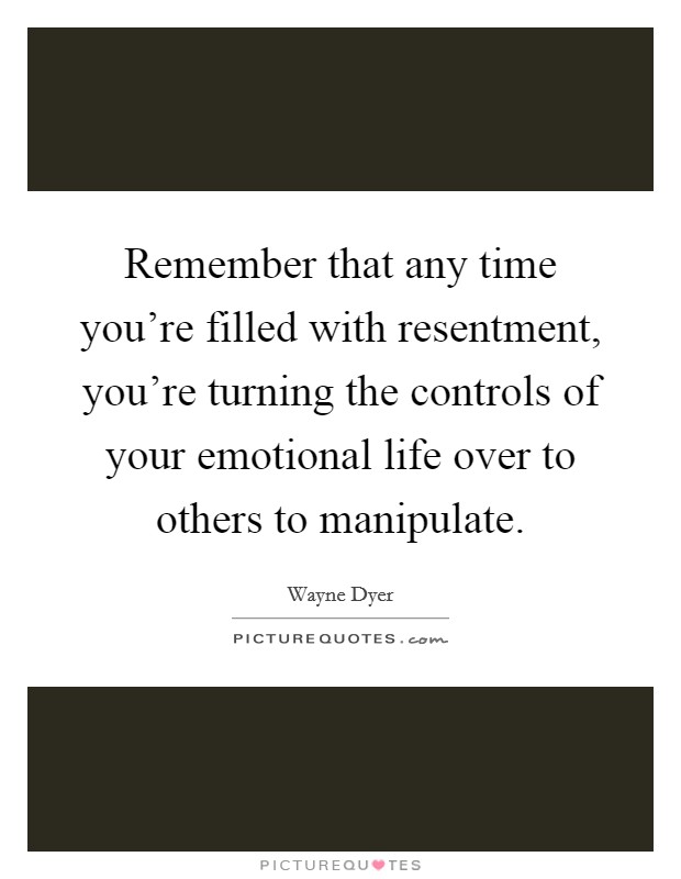 Remember that any time you're filled with resentment, you're turning the controls of your emotional life over to others to manipulate. Picture Quote #1