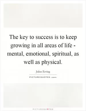 The key to success is to keep growing in all areas of life - mental, emotional, spiritual, as well as physical Picture Quote #1