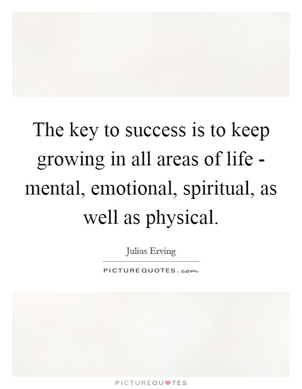 The key to success is to keep growing in all areas of life - mental, emotional, spiritual, as well as physical. Picture Quote #1