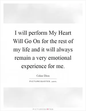 I will perform My Heart Will Go On for the rest of my life and it will always remain a very emotional experience for me Picture Quote #1