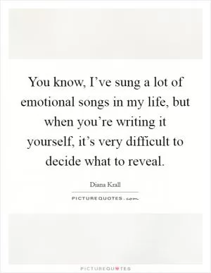 You know, I’ve sung a lot of emotional songs in my life, but when you’re writing it yourself, it’s very difficult to decide what to reveal Picture Quote #1