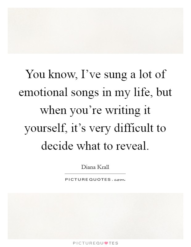 You know, I've sung a lot of emotional songs in my life, but when you're writing it yourself, it's very difficult to decide what to reveal. Picture Quote #1