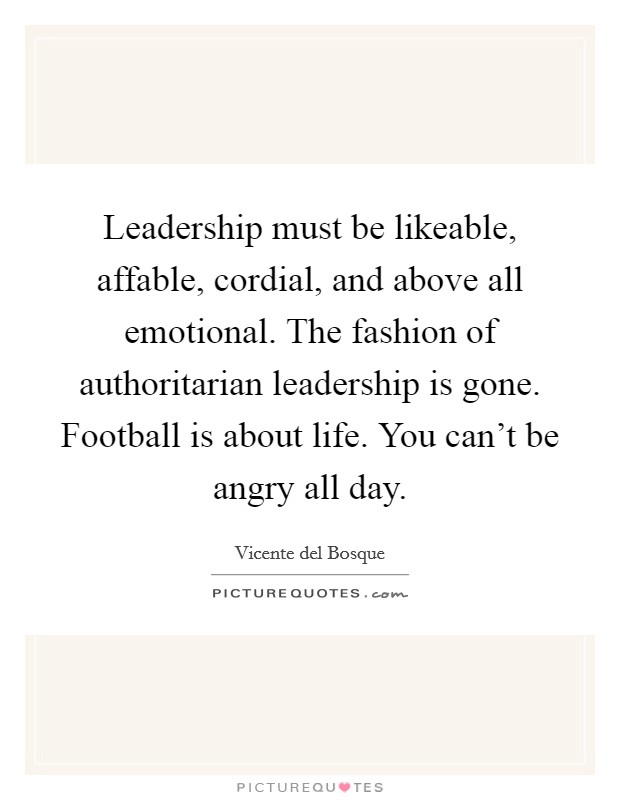 Leadership must be likeable, affable, cordial, and above all emotional. The fashion of authoritarian leadership is gone. Football is about life. You can't be angry all day. Picture Quote #1