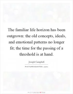 The familiar life horizon has been outgrown: the old concepts, ideals, and emotional patterns no longer fit; the time for the passing of a threshold is at hand Picture Quote #1