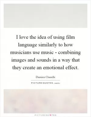 I love the idea of using film language similarly to how musicians use music - combining images and sounds in a way that they create an emotional effect Picture Quote #1