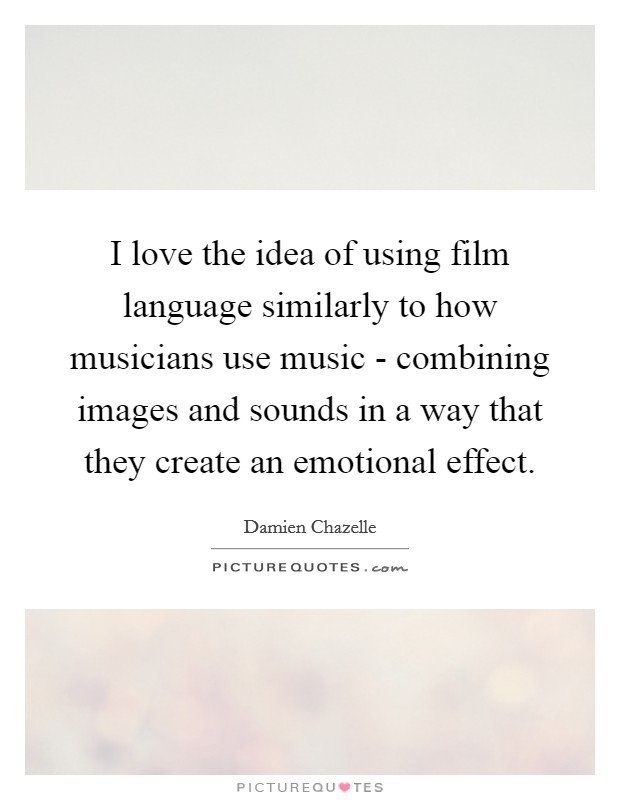 I love the idea of using film language similarly to how musicians use music - combining images and sounds in a way that they create an emotional effect. Picture Quote #1