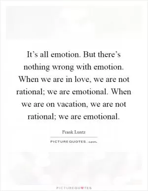 It’s all emotion. But there’s nothing wrong with emotion. When we are in love, we are not rational; we are emotional. When we are on vacation, we are not rational; we are emotional Picture Quote #1
