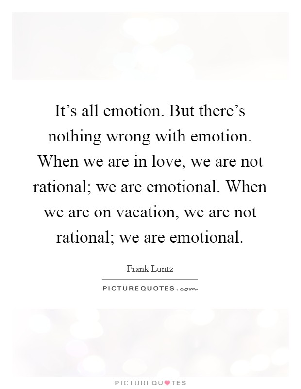 It's all emotion. But there's nothing wrong with emotion. When we are in love, we are not rational; we are emotional. When we are on vacation, we are not rational; we are emotional. Picture Quote #1