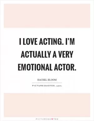 I love acting. I’m actually a very emotional actor Picture Quote #1