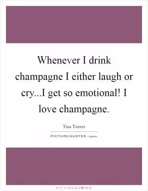 Whenever I drink champagne I either laugh or cry...I get so emotional! I love champagne Picture Quote #1