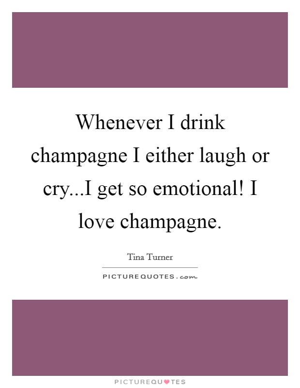 Whenever I drink champagne I either laugh or cry...I get so emotional! I love champagne. Picture Quote #1