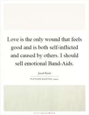 Love is the only wound that feels good and is both self-inflicted and caused by others. I should sell emotional Band-Aids Picture Quote #1