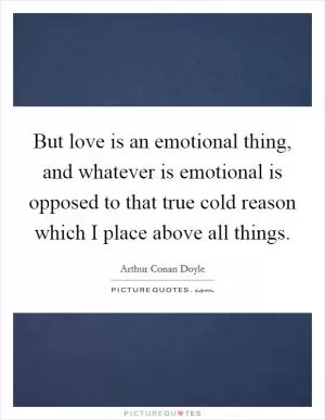 But love is an emotional thing, and whatever is emotional is opposed to that true cold reason which I place above all things Picture Quote #1
