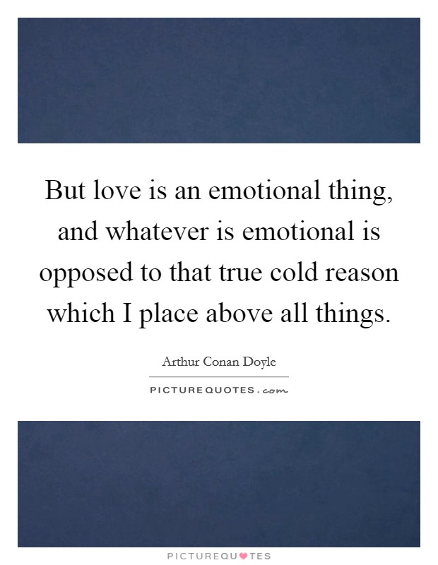 But love is an emotional thing, and whatever is emotional is opposed to that true cold reason which I place above all things. Picture Quote #1