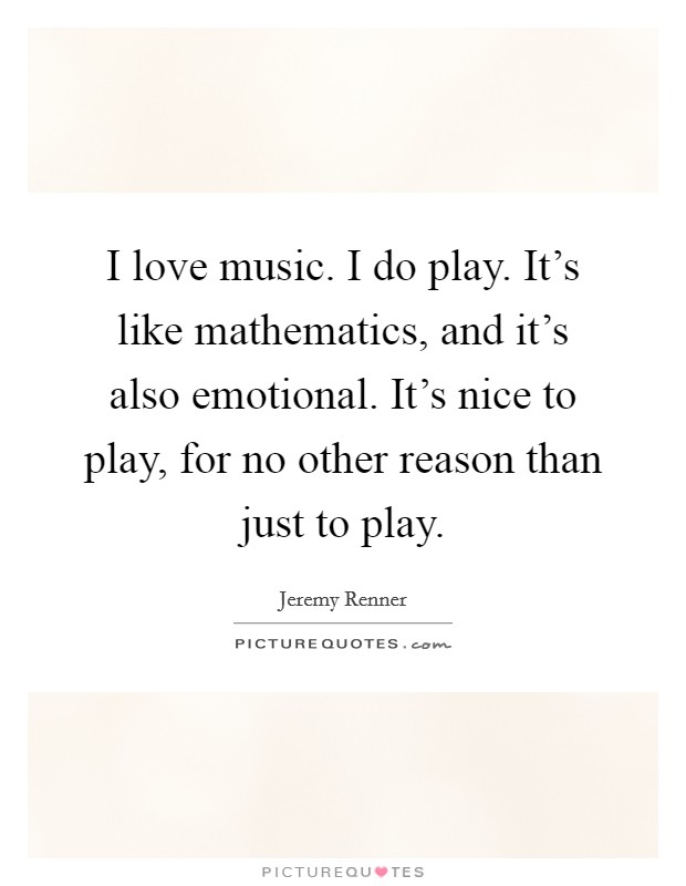I love music. I do play. It's like mathematics, and it's also emotional. It's nice to play, for no other reason than just to play. Picture Quote #1
