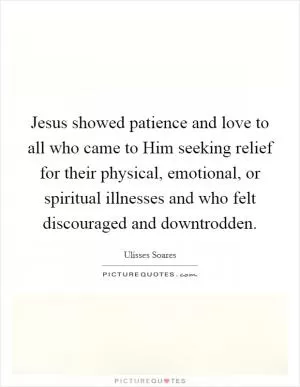 Jesus showed patience and love to all who came to Him seeking relief for their physical, emotional, or spiritual illnesses and who felt discouraged and downtrodden Picture Quote #1