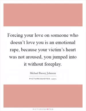 Forcing your love on someone who doesn’t love you is an emotional rape, because your victim’s heart was not aroused, you jumped into it without foreplay Picture Quote #1