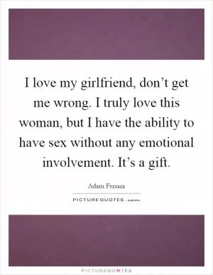 I love my girlfriend, don’t get me wrong. I truly love this woman, but I have the ability to have sex without any emotional involvement. It’s a gift Picture Quote #1