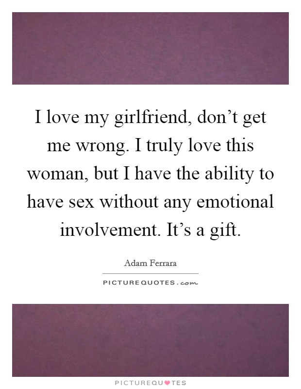 I love my girlfriend, don't get me wrong. I truly love this woman, but I have the ability to have sex without any emotional involvement. It's a gift. Picture Quote #1