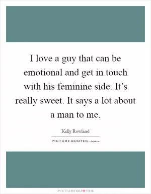 I love a guy that can be emotional and get in touch with his feminine side. It’s really sweet. It says a lot about a man to me Picture Quote #1