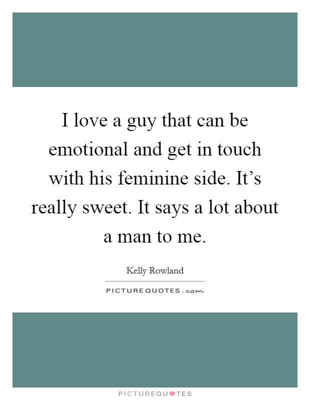 I love a guy that can be emotional and get in touch with his feminine side. It's really sweet. It says a lot about a man to me. Picture Quote #1