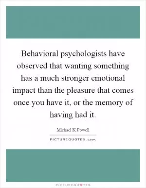 Behavioral psychologists have observed that wanting something has a much stronger emotional impact than the pleasure that comes once you have it, or the memory of having had it Picture Quote #1