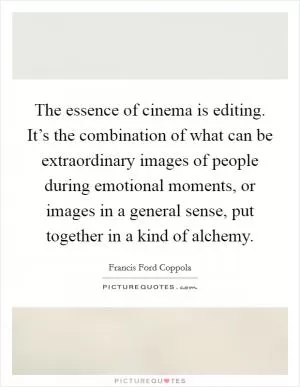 The essence of cinema is editing. It’s the combination of what can be extraordinary images of people during emotional moments, or images in a general sense, put together in a kind of alchemy Picture Quote #1