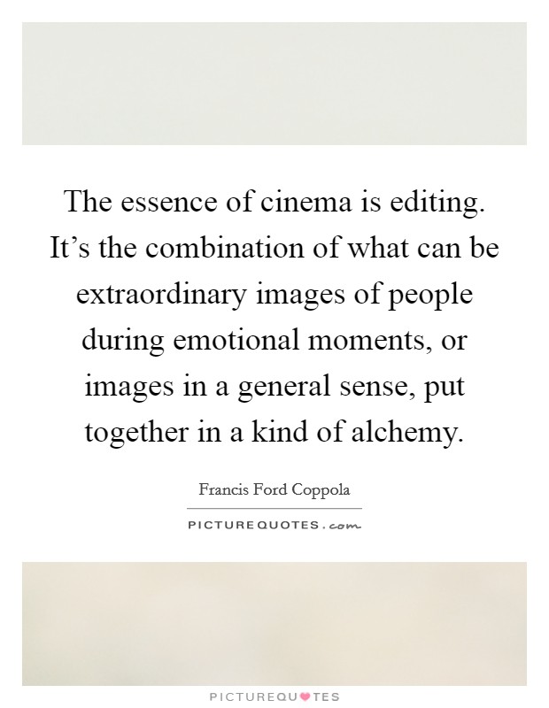 The essence of cinema is editing. It's the combination of what can be extraordinary images of people during emotional moments, or images in a general sense, put together in a kind of alchemy. Picture Quote #1