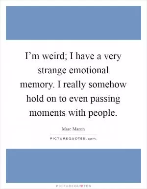 I’m weird; I have a very strange emotional memory. I really somehow hold on to even passing moments with people Picture Quote #1