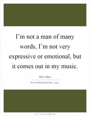 I’m not a man of many words, I’m not very expressive or emotional, but it comes out in my music Picture Quote #1