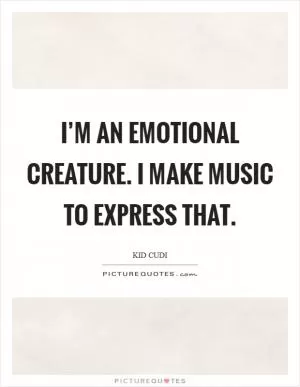 I’m an emotional creature. I make music to express that Picture Quote #1